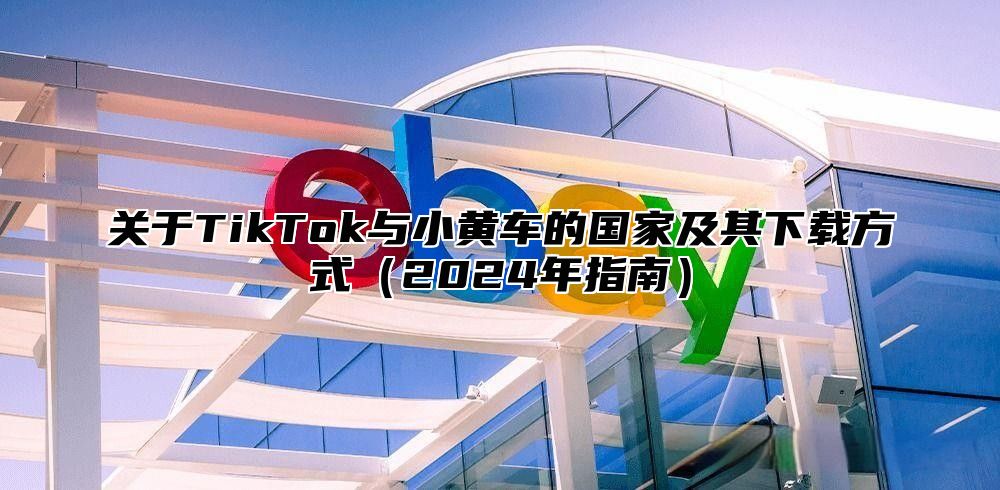关于TikTok与小黄车的国家及其下载方式2025年指南
