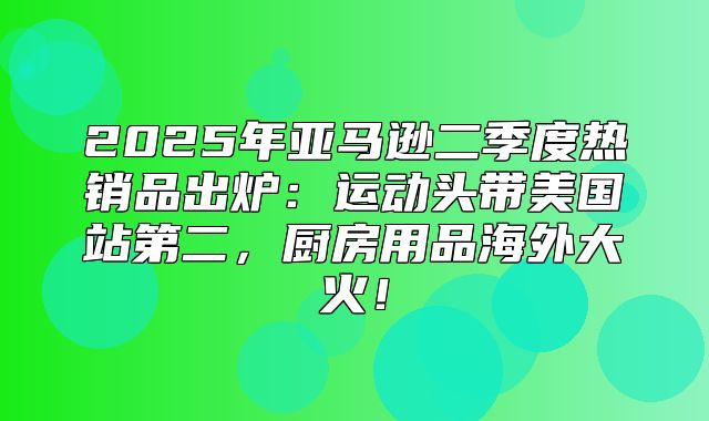 2025年亚马逊二季度热销品出炉：运动头带美国站第二，厨房用品海外大火！