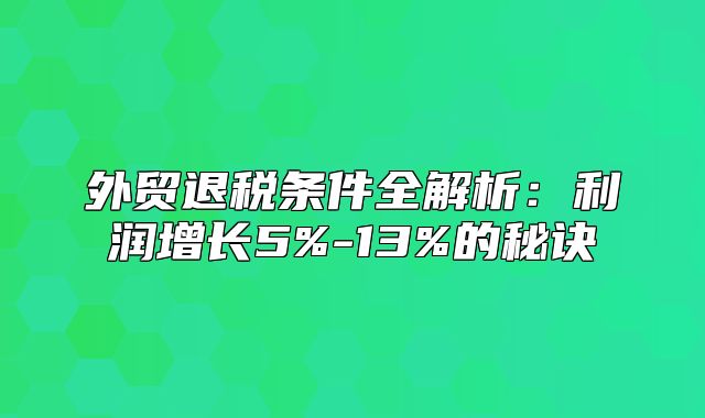 外贸退税条件全解析：利润增长5%-13%的秘诀