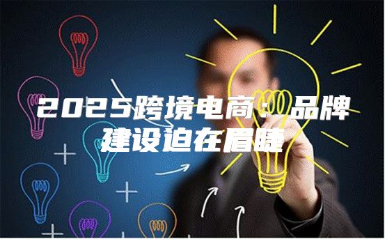 2025跨境电商：品牌建设迫在眉睫