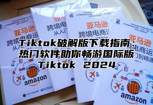 Tiktok破解版下载指南：热门软件助你畅游国际版Tiktok 2025
