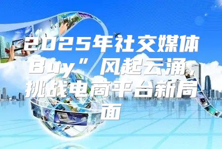2025年社交媒体Buy”风起云涌，挑战电商平台新局面