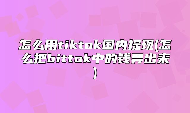怎么用tiktok国内提现(怎么把bittok中的钱弄出来)