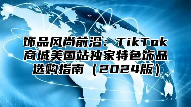 饰品风尚前沿：TikTok商城美国站独家特色饰品选购指南2025版