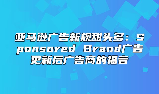 亚马逊广告新规甜头多：Sponsored Brand广告更新后广告商的福音