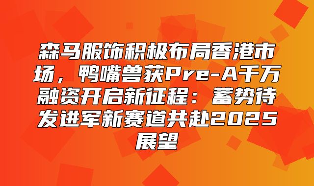森马服饰积极布局香港市场，鸭嘴兽获Pre-A千万融资开启新征程：蓄势待发进军新赛道共赴2025展望