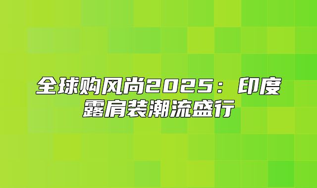 全球购风尚2025印度露肩装潮流盛行