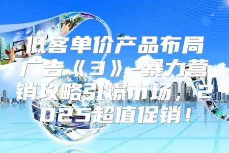 低客单价产品布局广告3-暴力营销攻略引爆市场，2025超值促销！