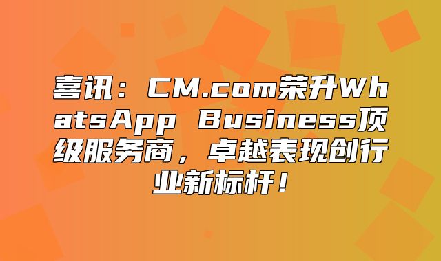 喜讯：CM.com荣升WhatsApp Business顶级服务商，卓越表现创行业新标杆！