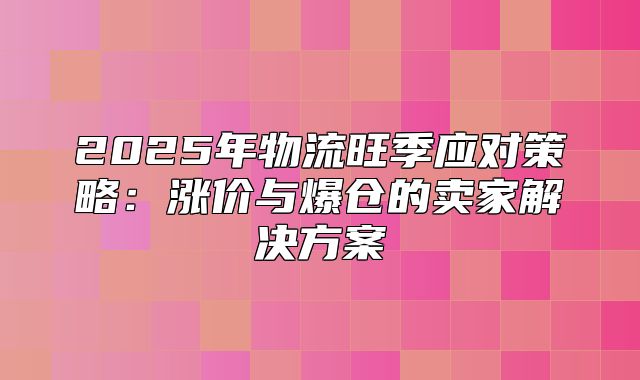 2025年物流旺季应对策略：涨价与爆仓的卖家解决方案