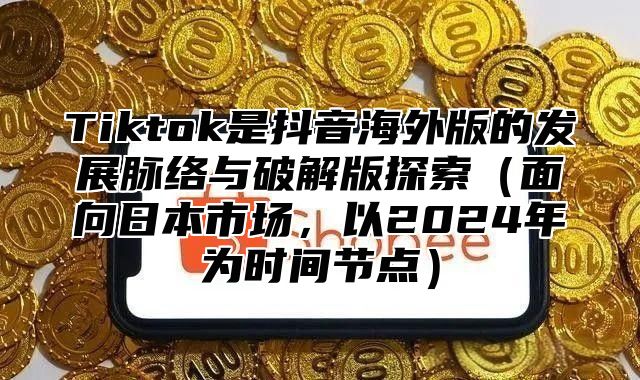 Tiktok是抖音海外版的发展脉络与破解版探索面向日本市场，以2025年为时间节点