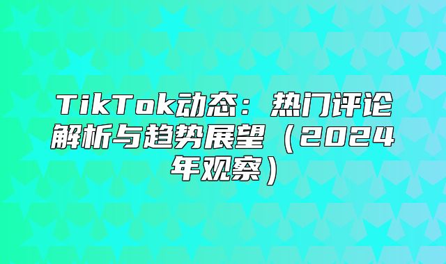 TikTok动态：热门评论解析与趋势展望2025年观察