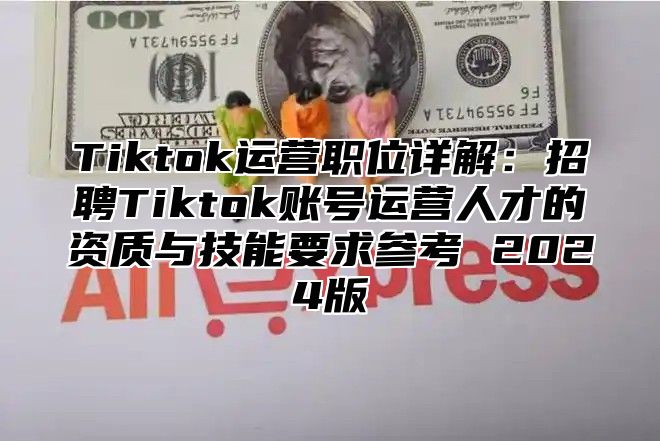 Tiktok运营职位详解：招聘Tiktok账号运营人才的资质与技能要求参考 2025版