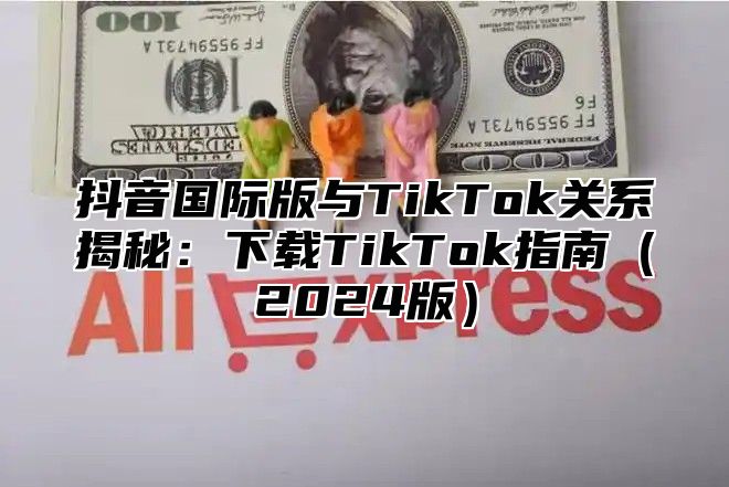 抖音国际版与TikTok关系揭秘：下载TikTok指南2025版