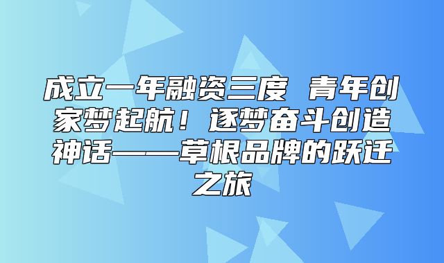 成立一年融资三度 青年创家梦起航！逐梦奋斗创造神话——草根品牌的跃迁之旅