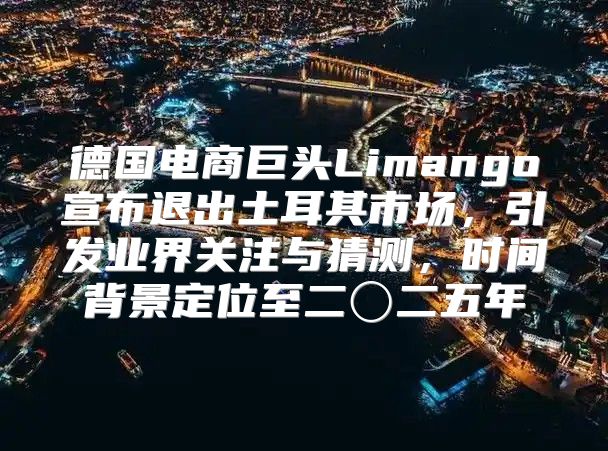 德国电商巨头Limango宣布退出土耳其市场，引发业界关注与猜测，时间背景定位至二〇二五年