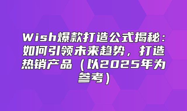 Wish爆款打造公式揭秘：如何引领未来趋势，打造热销产品以2025年为参考