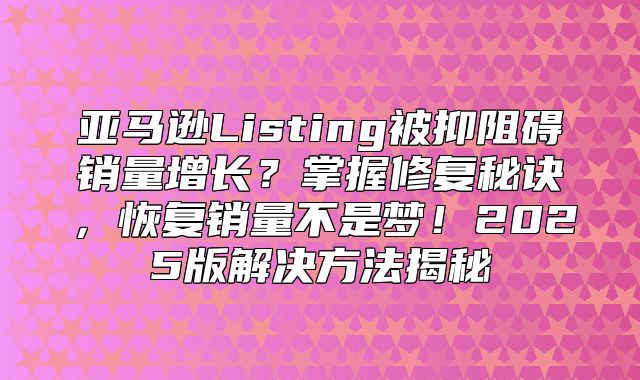 亚马逊Listing被抑阻碍销量增长？掌握修复秘诀，恢复销量不是梦！2025版解决方法揭秘