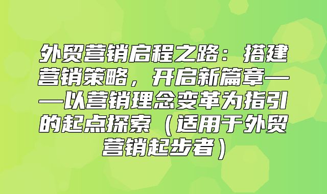 外贸营销启程之路：搭建营销策略，开启新篇章——以营销理念变革为指引的起点探索适用于外贸营销起步者
