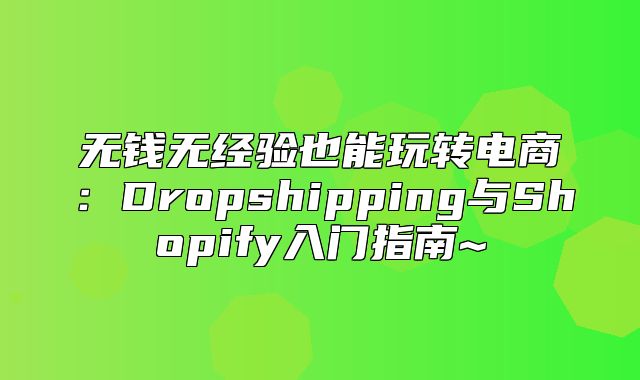 无钱无经验也能玩转电商：Dropshipping与Shopify入门指南~