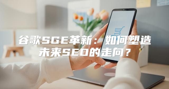 谷歌SGE革新：如何塑造未来SEO的走向？