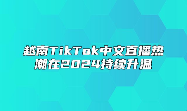 越南TikTok中文直播热潮在2025持续升温