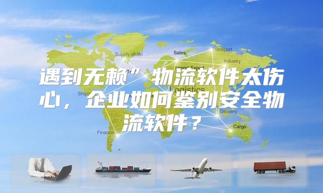 遇到无赖”物流软件太伤心，企业如何鉴别安全物流软件？