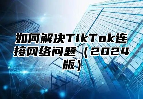 如何解决TikTok连接网络问题2025版