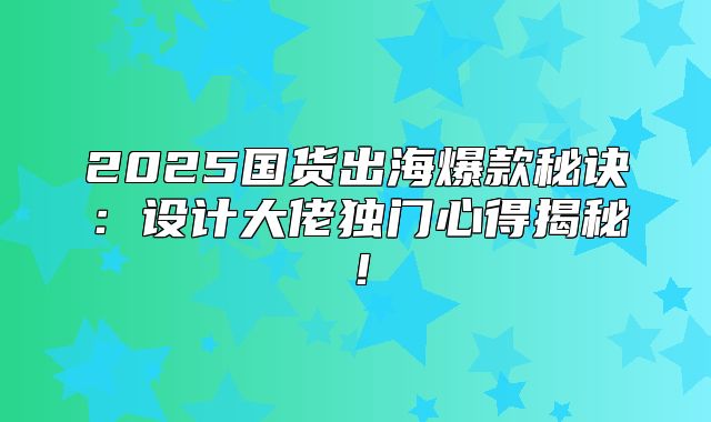 2025国货出海爆款秘诀：设计大佬独门心得揭秘！