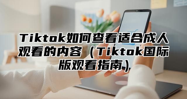 Tiktok如何查看适合成人观看的内容Tiktok国际版观看指南