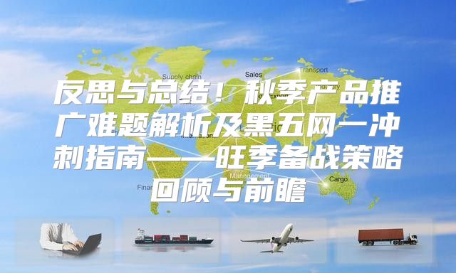 反思与总结！秋季产品推广难题解析及黑五网一冲刺指南——旺季备战策略回顾与前瞻