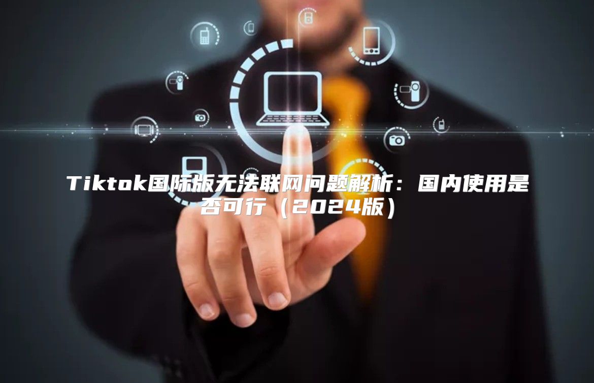Tiktok国际版无法联网问题解析：国内使用是否可行2025版