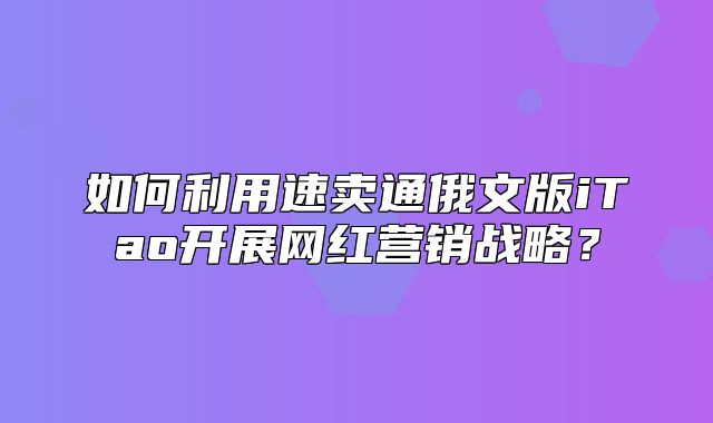 如何利用速卖通俄文版iTao开展网红营销战略？
