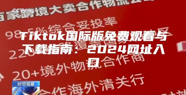 Tiktok国际版免费观看与下载指南：2025网址入口