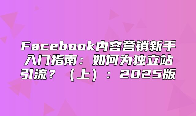Facebook内容营销新手入门指南：如何为独立站引流？上：2025版