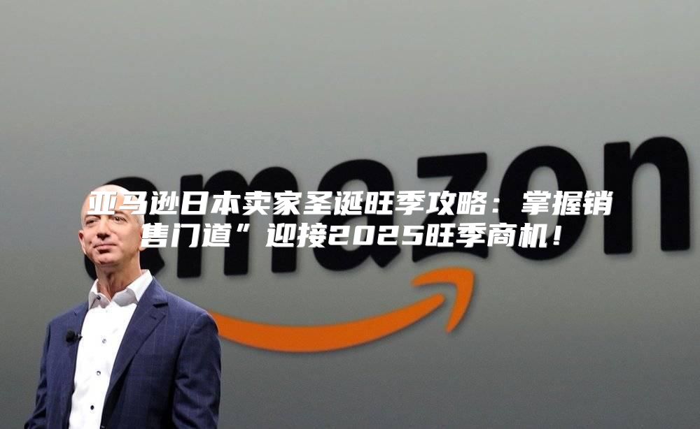 亚马逊日本卖家圣诞旺季攻略：掌握销售门道”迎接2025旺季商机！