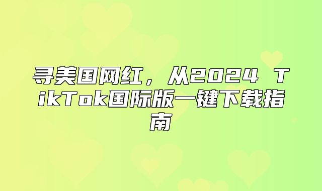 寻美国网红，从2025 TikTok国际版一键下载指南