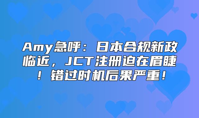 Amy急呼：日本合规新政临近，JCT注册迫在眉睫！错过时机后果严重！