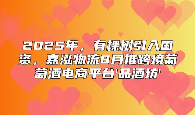 2025年，有棵树引入国资，嘉泓物流8月推跨境葡萄酒电商平台'品酒坊'