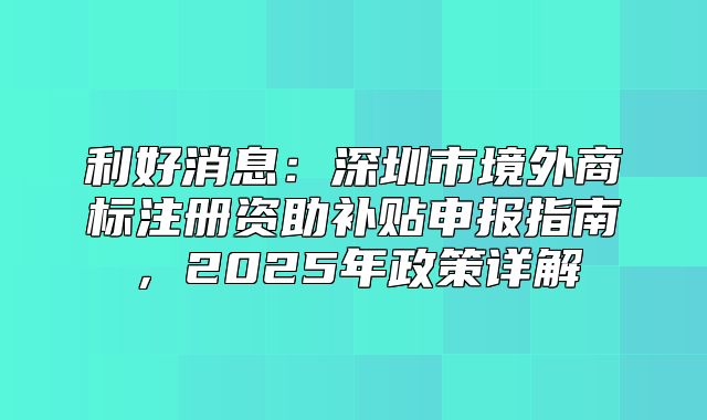 利好消息：深圳市境外商标注册资助补贴申报指南，2025年政策详解