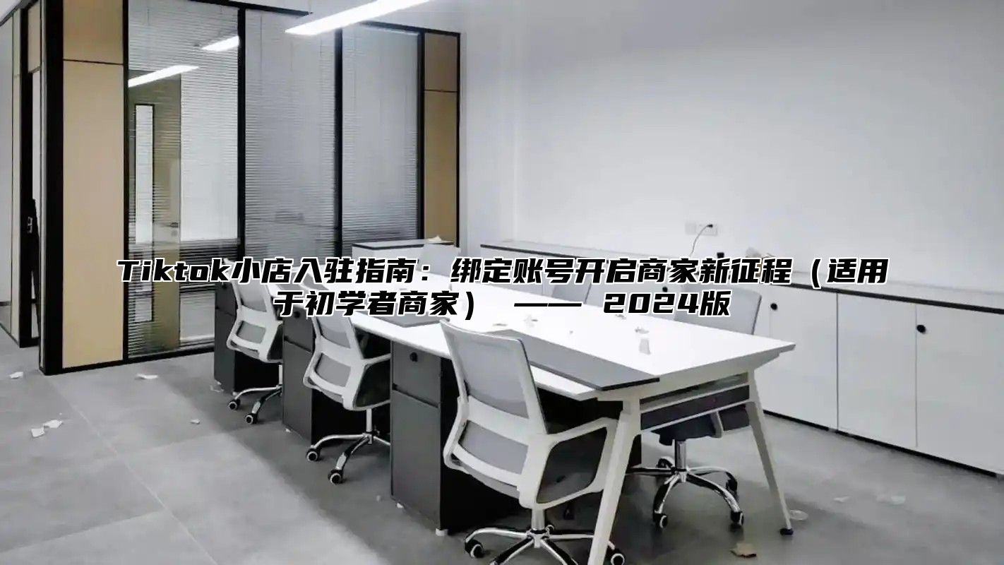Tiktok小店入驻指南：绑定账号开启商家新征程适用于初学者商家 —— 2025版