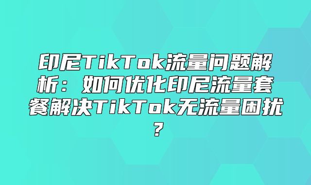 印尼TikTok流量问题解析：如何优化印尼流量套餐解决TikTok无流量困扰？