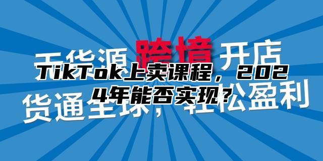 TikTok上卖课程，2025年能否实现？