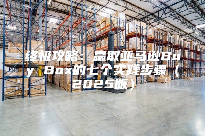 终极攻略：赢取亚马逊Buy Box的七个实践步骤2025版