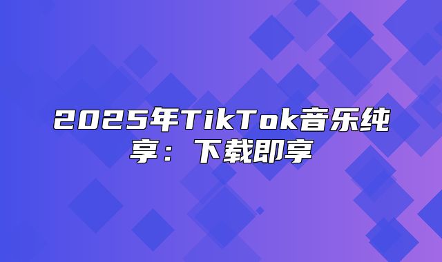 2025年TikTok音乐纯享：下载即享