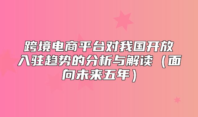 跨境电商平台对我国开放入驻趋势的分析与解读面向未来五年