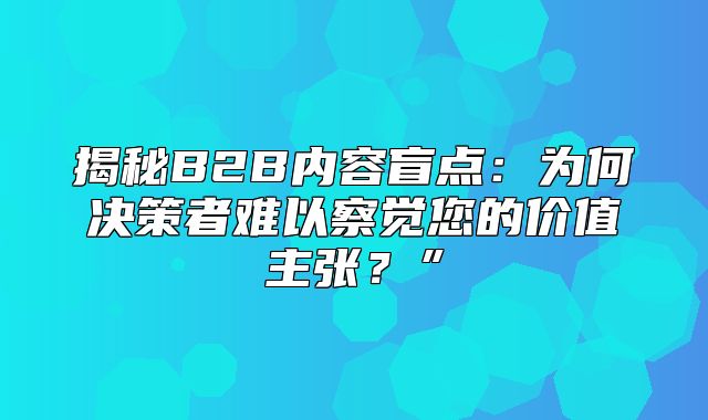 揭秘B2B内容盲点：为何决策者难以察觉您的价值主张？”