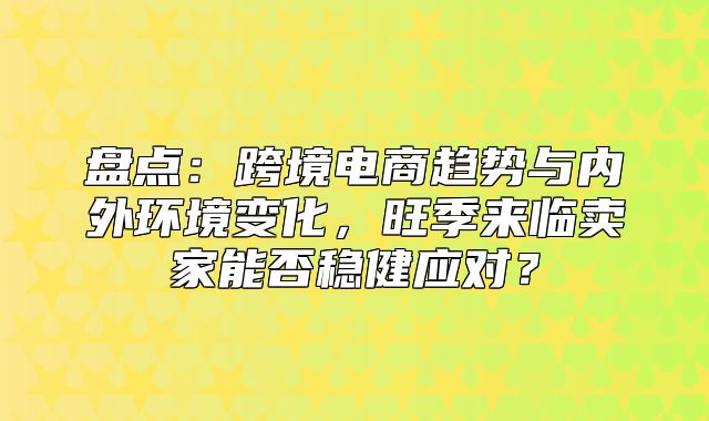 盘点：跨境电商趋势与内外环境变化，旺季来临卖家能否稳健应对？