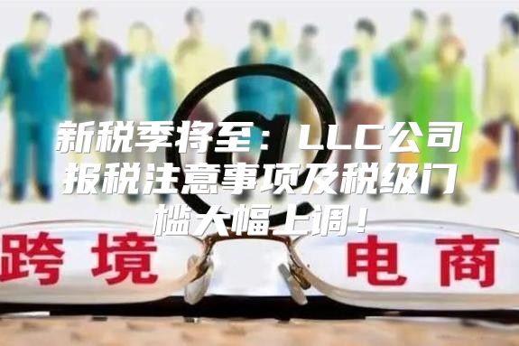 新税季将至：LLC公司报税注意事项及税级门槛大幅上调！