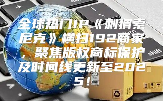 全球热门IP刺猬索尼克横扫192商家，聚焦版权商标保护及时间线更新至2025！